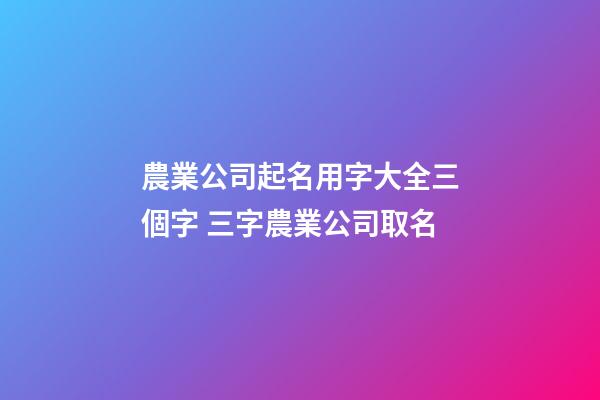 農業公司起名用字大全三個字 三字農業公司取名-第1張-公司起名-玄機派